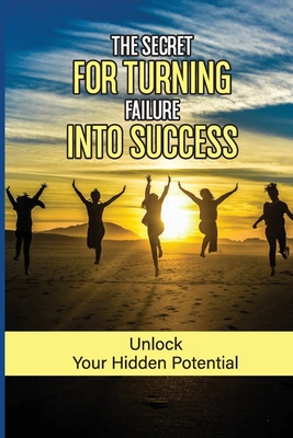 The Secret For Turning Failure Into Success: Unlock Your Hidden Potential: Unsuccessful Experience