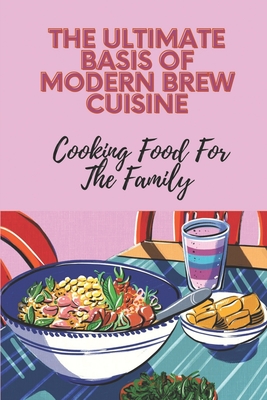 The Ultimate Basis Of Modern Brew Cuisine: Cooking Food For The Family: The Brews Cookbook Recipes