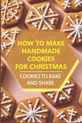 How To Make Handmade Cookies For Christmas: Cookies To Bake And Share