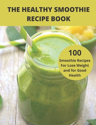 The Healthy Smoothie recipe book: 100 Smoothie Recipes For Lose Weight and for Good Health