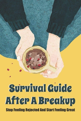 Survival Guide After A Breakup: Stop Feeling Rejected And Start Feeling Great: Breakup Recovery Guide