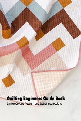 Quilting Beginners Guide Book: Simple Quilting Pattern and Detail Instructions: Quilting Tutorials and Pattern