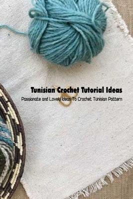 Tunisian Crochet Tutorial Ideas: Passionate and Lovely Ideas To Crochet Tunisian Pattern: Crochet Book for Beginners