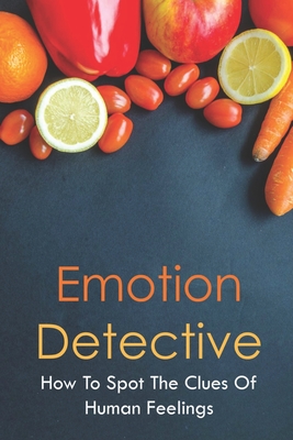 Emotion Detective: How To Spot The Clues Of Human Feelings: Recognizing Emotions In Others Examples