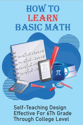 How To Learn Basic Math: Self-Teaching Design Effective For 6Th Grade Through College Level: Basic Maths Questions