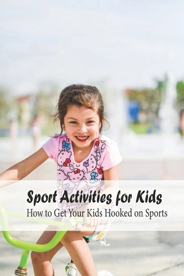 Sport Activities for Kids: How to Get Your Kids Hooked on Sports: Sports for Kids