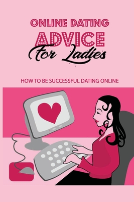 Online Dating Advice For Ladies: How To Be Successful Dating Online: Dating Online Success Rate