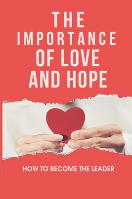 The Importance Of Love And Hope: How To Become The Leader: How To Reach Powerful Positive