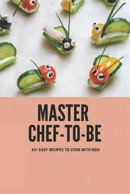 Master Chef-To-Be: 65+ Easy Recipes To Cook With Kids: Childrens First Cookbook