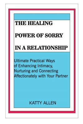 The Healing Power of Sorry in a Relationship: Ultimate Practical Ways of Enhancing Intimacy, Nurturing and Connecting Affectionately with Your Partner