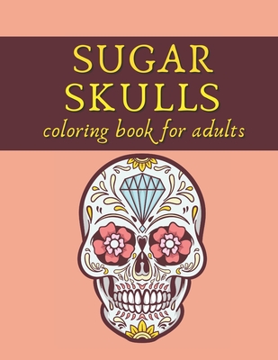 Sugar Skulls Coloring Book: Day Of The Dead Stress Relieving Skull Design For Adults Relaxation
