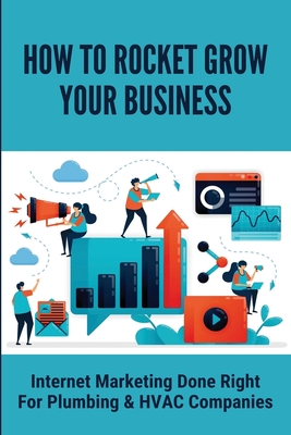 How To Rocket Grow Your Business: Internet Marketing Done Right For Plumbing & HVAC Companies: How To Create A Digital Marketing Strategy