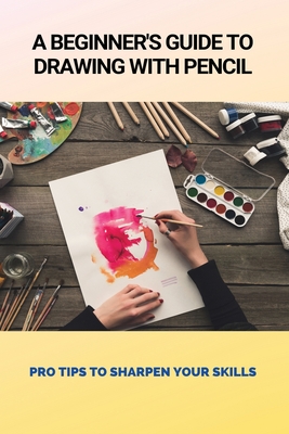 A Beginner's Guide To Drawing With Pencil: Pro Tips To Sharpen Your Skills: Pencil Art Drawing