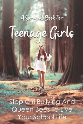 A Survival Book For Teenage Girls: Stop Girl Bullying And Queen Bees To Live Your School Life: Help Smart Girls Empower Themselves Against Mean Chicks