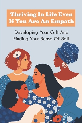 Thriving In Life Even If You Are An Empath: Developing Your Gift And Finding Your Sense Of Self: How To Master Being An Empath