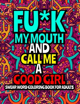 Fu*k My Mouth and Call Me a Good Girl: An Adult Coloring Book Featuring Stress Relieving Swear Word Designs ll 40 Hilarious Swear Word Coloring Pages