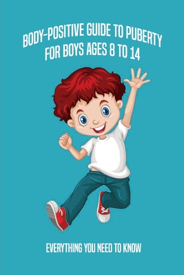 Body-Positive Guide To Puberty For Boys Ages 8 To 14: Everything You Need To Know: What Is Puberty
