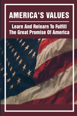 America's Values: Learn And Relearn To Fulfill The Great Promise Of America: American History