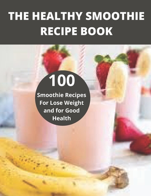 The Healthy Smoothie recipe book: 100 Smoothie Recipes For Lose Weight and for Good Health