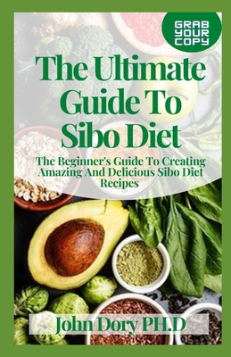 The Ultimate Guide To Sibo Diet: The Beginner's Guide To Creating Amazing And Delicious Sibo Diet Recipes