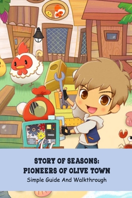 Story of Seasons: Pioneers of Olive Town: Simple Guide And Walkthrough: Beginner Tips And Life On The Farm with Story of Seasons: Pionee