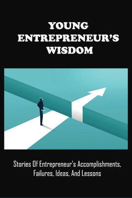 Young Entrepreneur's Wisdom: Stories Of Entrepreneur's Accomplishments, Failures, Ideas, And Lessons: Young Entrepreneurs Motivation