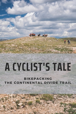 A Cyclist's Tale: Bikepacking The Continental Divide Trail: Tour Of The Continental Divide Trail