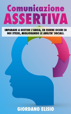 Comunicazione assertiva: Imparare a gestire l' ansia, ed essere sicuri di noi stessi, migliorando le abilita' sociali .