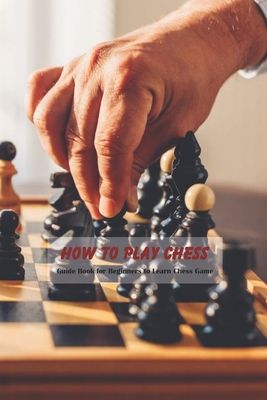 How to Play Chess: Guide Book for Beginners to Learn Chess Game
