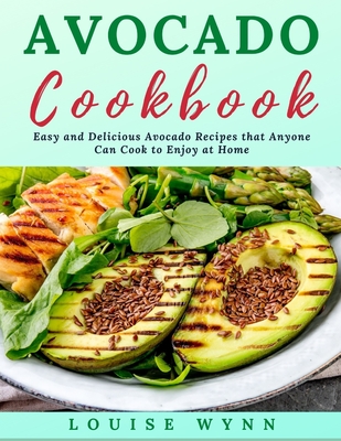 Avocado Cookbook: Easy and Delicious Avocado Recipes that Anyone Can Cook to Enjoy at Home