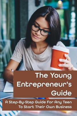 The Young Entrepreneur's Guide: A Step-By-Step Guide For Any Teen To Start Their Own Business: How To Make Money With Your Smartphone