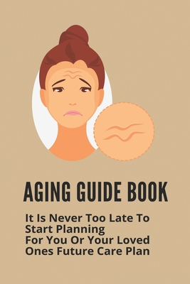 Aging Guide Book: It Is Never Too Late To Start Planning For You Or Your Loved Ones Future Care Plan: Healthy Aging