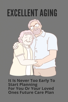 Excellent Aging: It Is Never Too Early To Start Planning For You Or Your Loved Ones Future Care Plan: Healthy Aging
