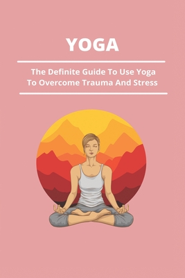 Yoga: The Definite Guide To Use Yoga To Overcome Trauma And Stress: How To Recover From Trauma Bonding