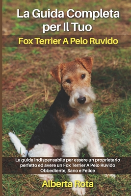 La Guida Completa per Il Tuo Fox Terrier A Pelo Ruvido: La guida indispensabile per essere un proprietario perfetto ed avere un Fox Terrier A Pelo Ruv
