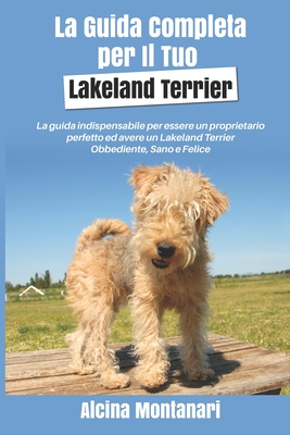 La Guida Completa per Il Tuo Lakeland Terrier: La guida indispensabile per essere un proprietario perfetto ed avere un Lakeland Terrier Obbediente, Sa