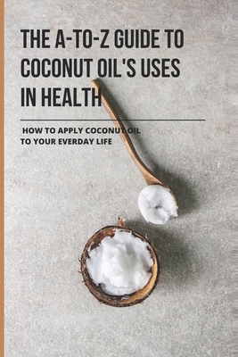 The A-To-Z Guide To Coconut Oil's Uses In Health: How To Apply Coconut Oil To Your Everday Life: Cooking With Coconut Oil Tips