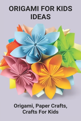 Origami For Kids Ideas: Origami, Paper Crafts, Crafts For Kids: Origami Made For Beginners Supreme Guide