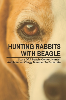 Hunting Rabbits With Beagle: Story Of A beagle Owner, Hunter And Married Clergy Member To Entertain: Training Your Beagle To Hunt