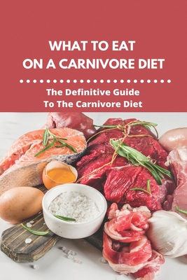 What To Eat On A Carnivore Diet: The Definitive Guide To The Carnivore Diet: Strict Carnivore Recipes