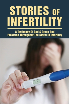 Stories Of Infertility: A Testimony Of God'S Grace And Provision Throughout The Storm Of Infertility: Life After Infertility Book