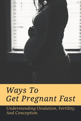 Ways To Get Pregnant Fast: Understanding Ovulation, Fertility, And Conception: How Can I Increase My Chances Of Getting Pregnant