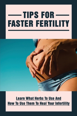 Tips For Faster Fertility: Learn What Herbs To Use And How To Use Them To Heal Your Infertility: Natural Approach To Pregnancy