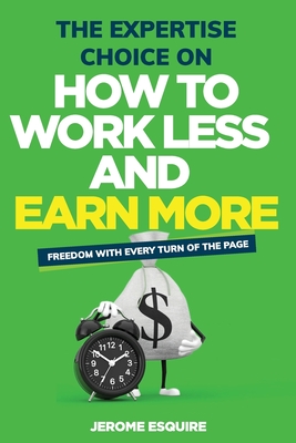 The Expertise Choice on How to Work Less and Make More: Achieve the success and lifestyle you have always desired through ways you didn't know possibl