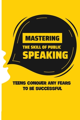Mastering The Skill Of Public Speaking: Teens Conquer Any Fears To Be Successful: How To Help Your Child Get Good Grades