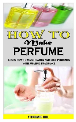 How to Make Perfume: Learn How To Make Savory And Nice Perfumes With Amazing Fragrance