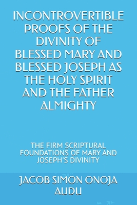 Incontrovertible Proofs of the Divinity of Blessed Mary and Blessed Joseph as the Holy Spirit and the Father Almighty: The Firm Scriptural Foundations