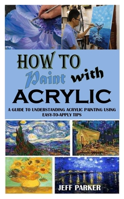 How to Paint with Acrylic: A Guide To Understanding Acrylic Painting Using Easy-To-Apply Tips