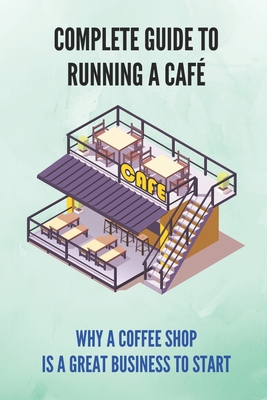 Complete Guide To Running A Café: Why A Coffee Shop Is A Great Business To Start: Coffee Shop Related Business Ideas