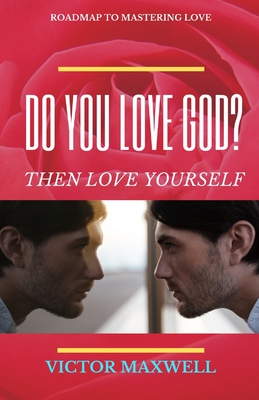 Do You Love God? Then Love Yourself: Roadmap to Mastering Love